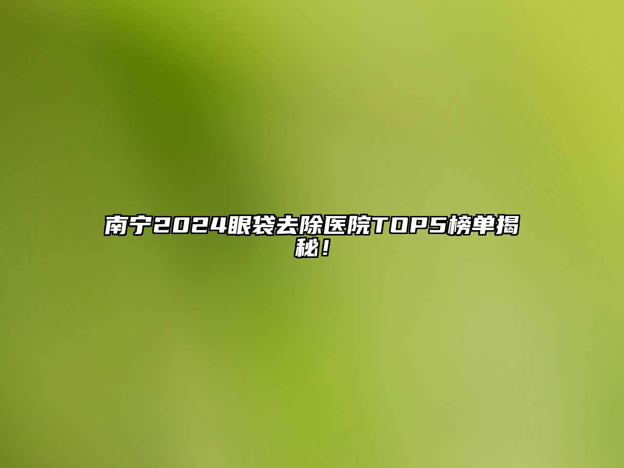 南宁2025眼袋去除医院TOP5榜单揭秘！