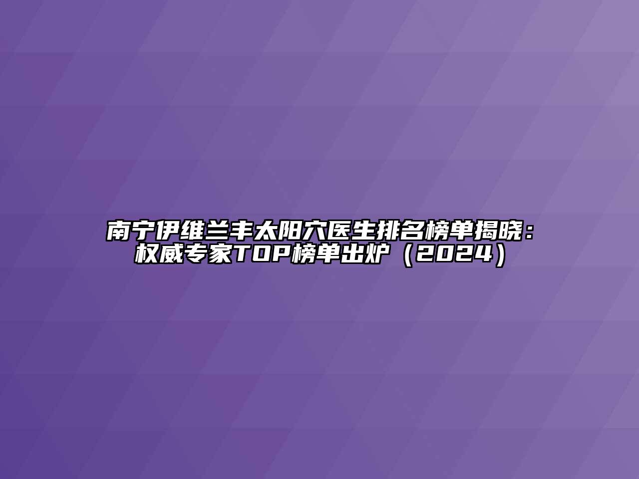 南宁伊维兰丰太阳穴医生排名榜单揭晓：权威专家TOP榜单出炉2025年