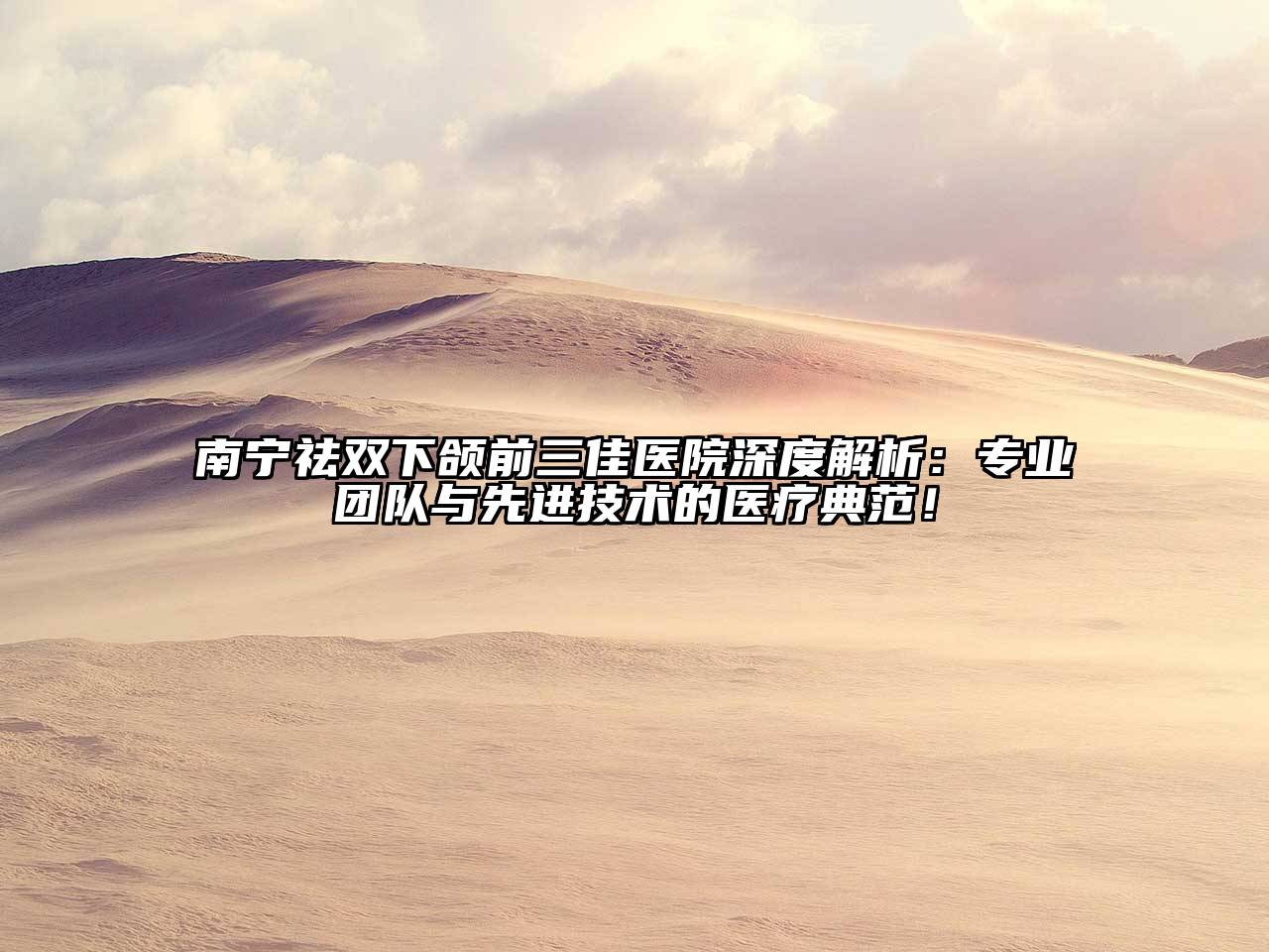 南宁祛双下颌前三佳医院深度解析：专业团队与先进技术的医疗典范！