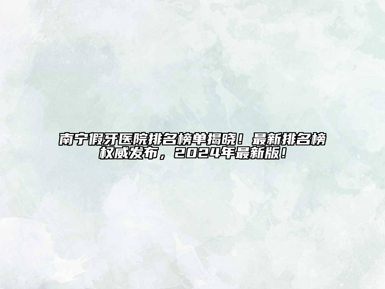 南宁假牙医院排名榜单揭晓！最新排名榜权威发布，2025年最新版！