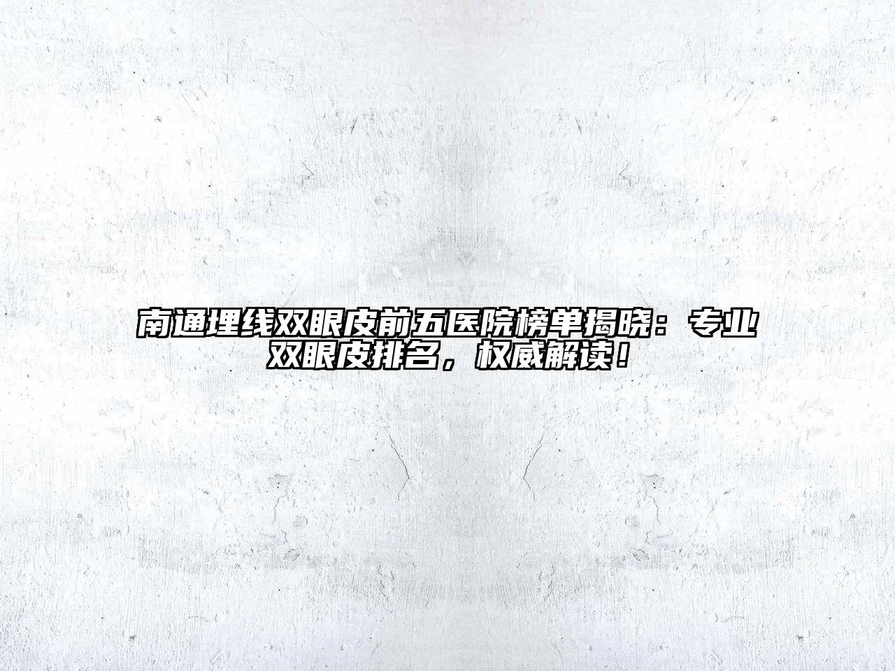南通埋线双眼皮前五医院榜单揭晓：专业双眼皮排名，权威解读！