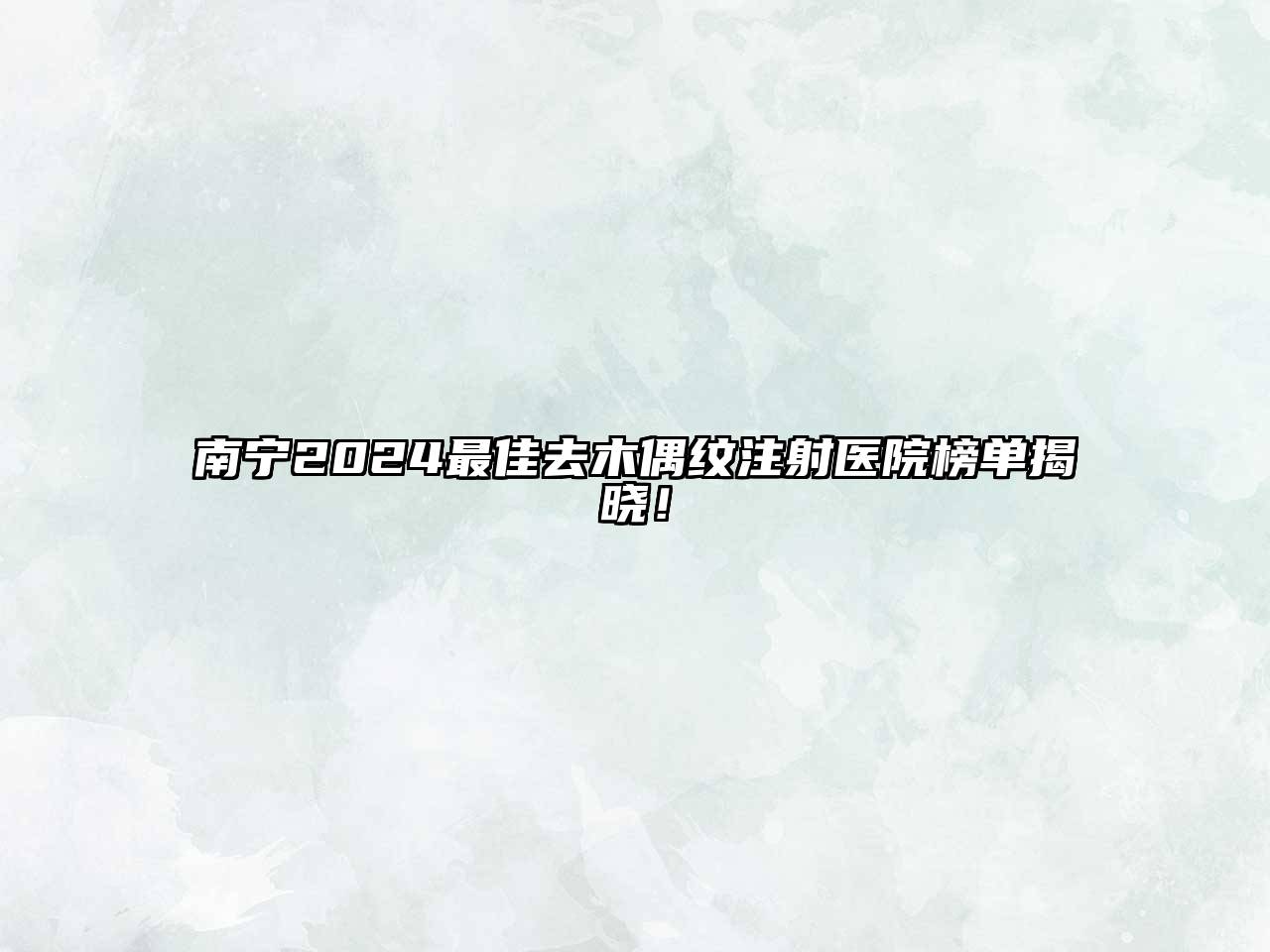 南宁2025最佳去木偶纹注射医院榜单揭晓！