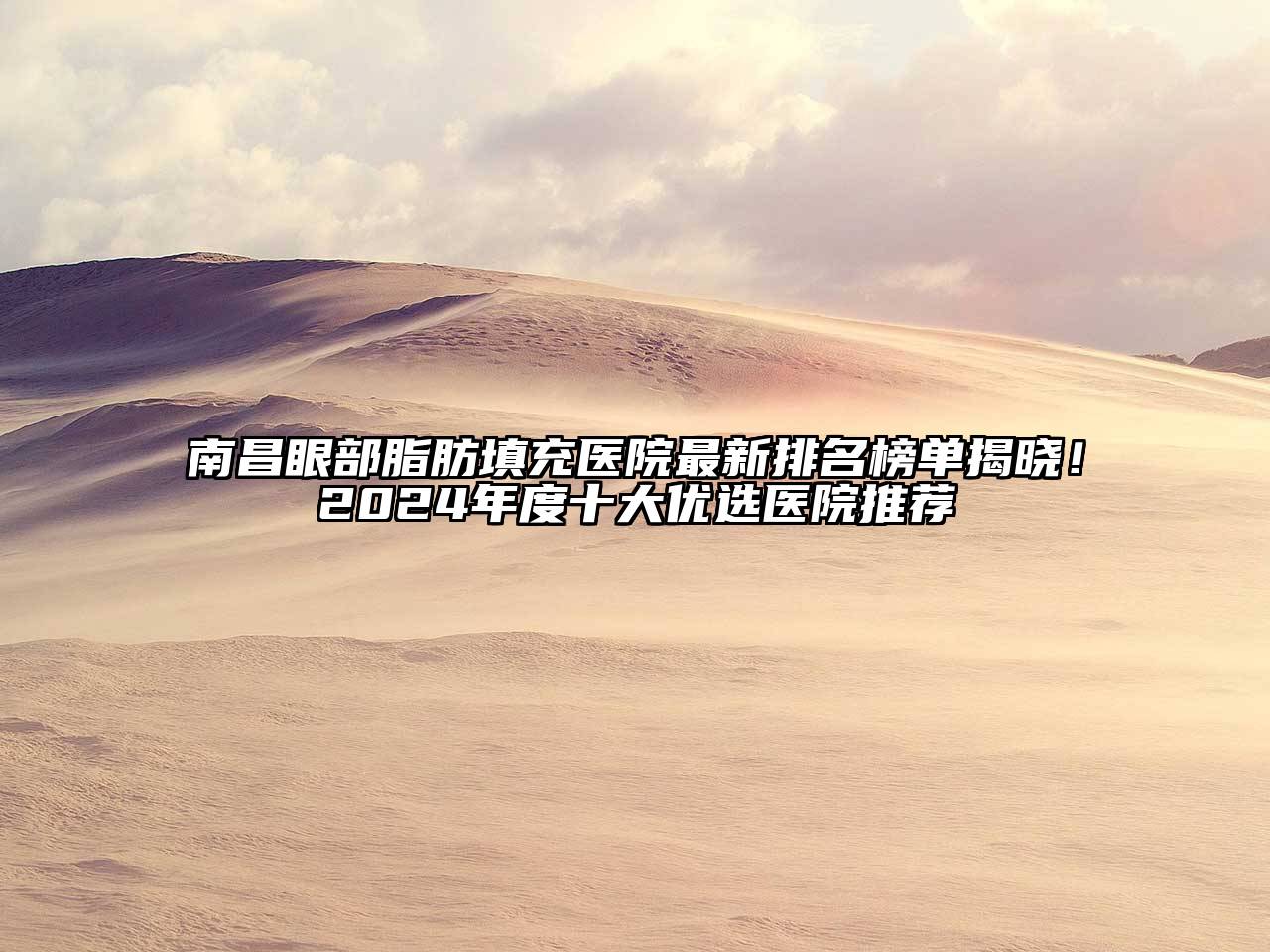 南昌眼部脂肪填充医院最新排名榜单揭晓！2025年度十大优选医院推荐