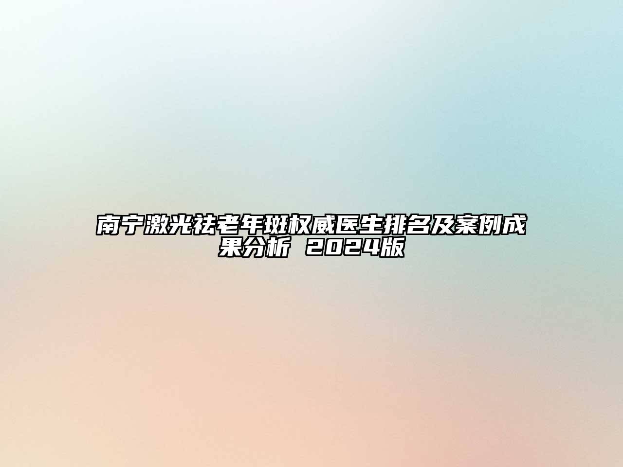 南宁激光祛老年斑权威医生排名及案例成果分析 2025版
