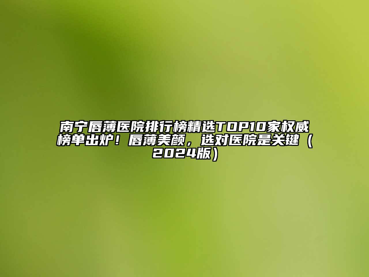 南宁唇薄医院排行榜精选TOP10家权威榜单出炉！唇薄美颜，选对医院是关键2025年