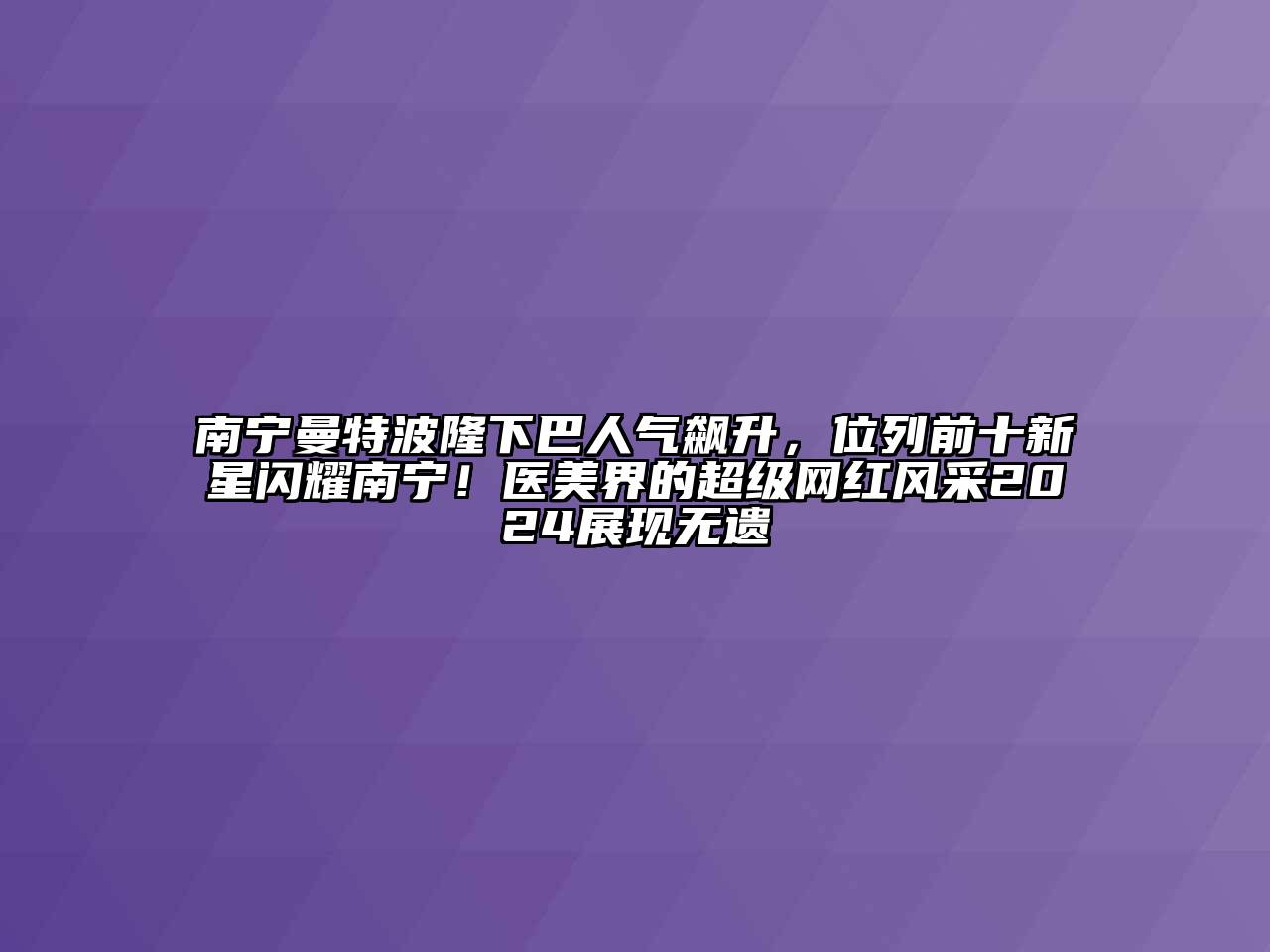 南宁曼特波隆下巴人气飙升，位列前十新星闪耀南宁！医美界的超级网红风采2025展现无遗