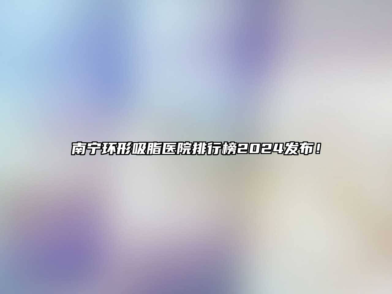 南宁环形吸脂医院排行榜2025发布！