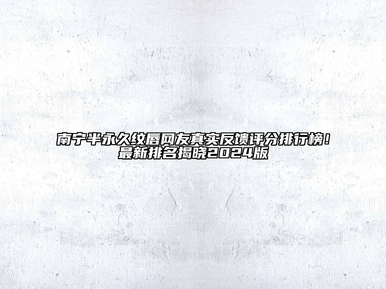 南宁半永久纹唇网友真实反馈评分排行榜！最新排名揭晓2025版