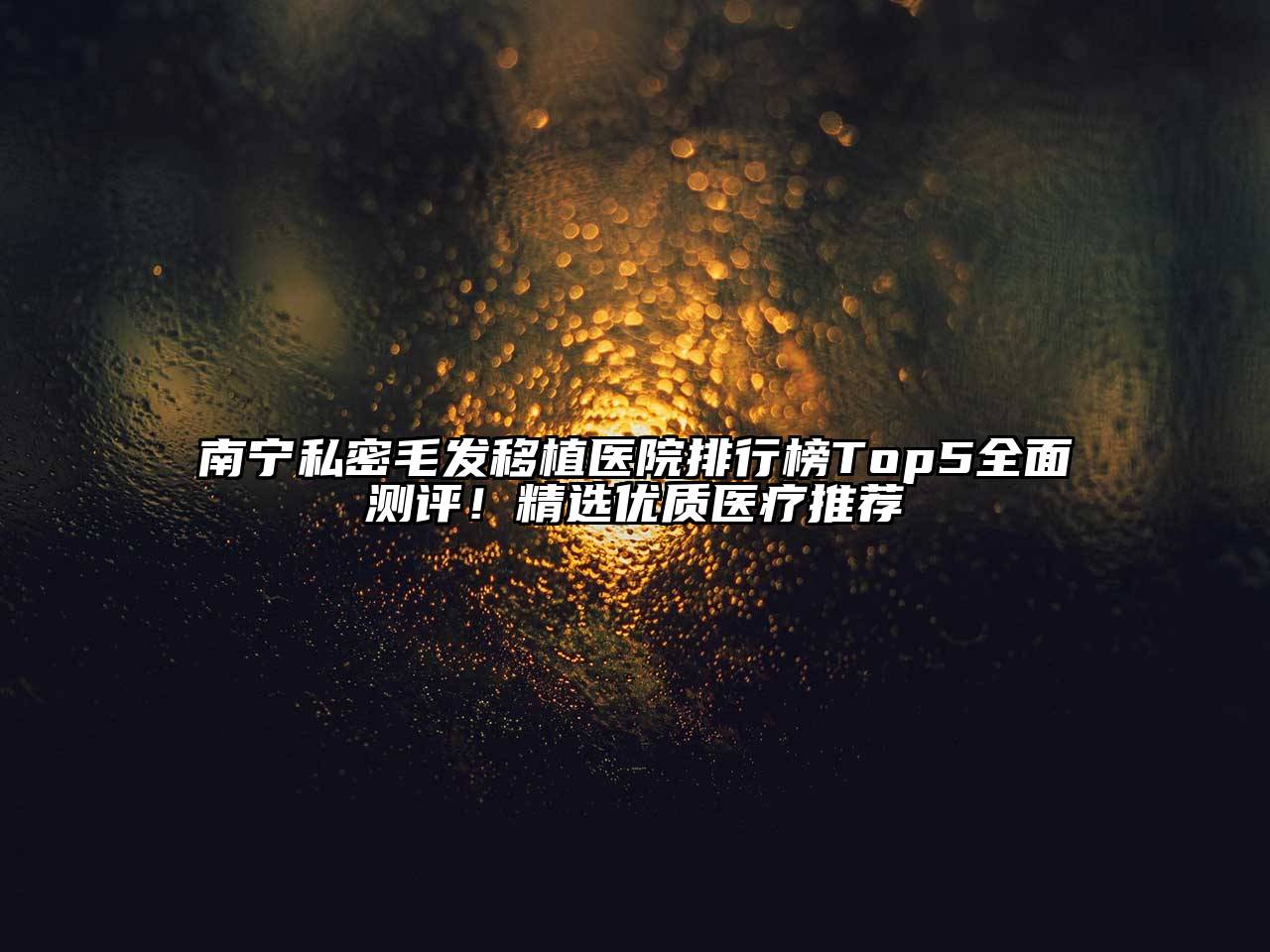 南宁私密毛发移植医院排行榜Top5全面测评！精选优质医疗推荐