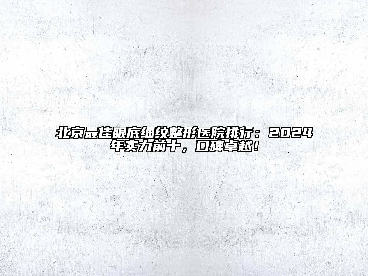 北京最佳眼底细纹整形医院排行：2025年实力前十，口碑卓越！