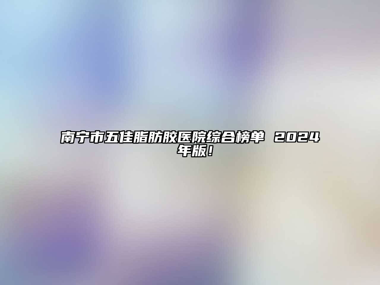 南宁市五佳脂肪胶医院综合榜单 2025 年版！