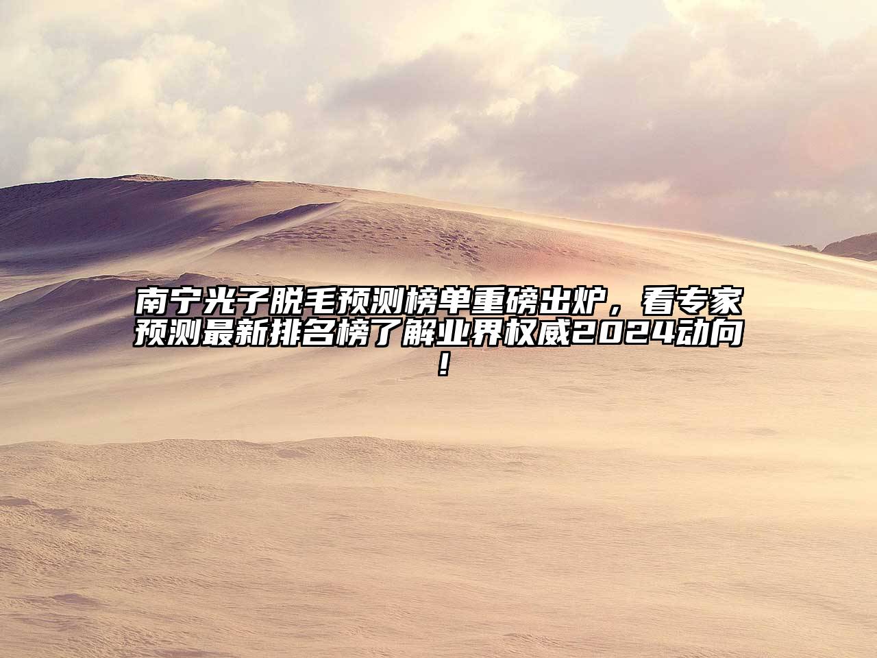 南宁光子脱毛预测榜单重磅出炉，看专家预测最新排名榜了解业界权威2025动向！