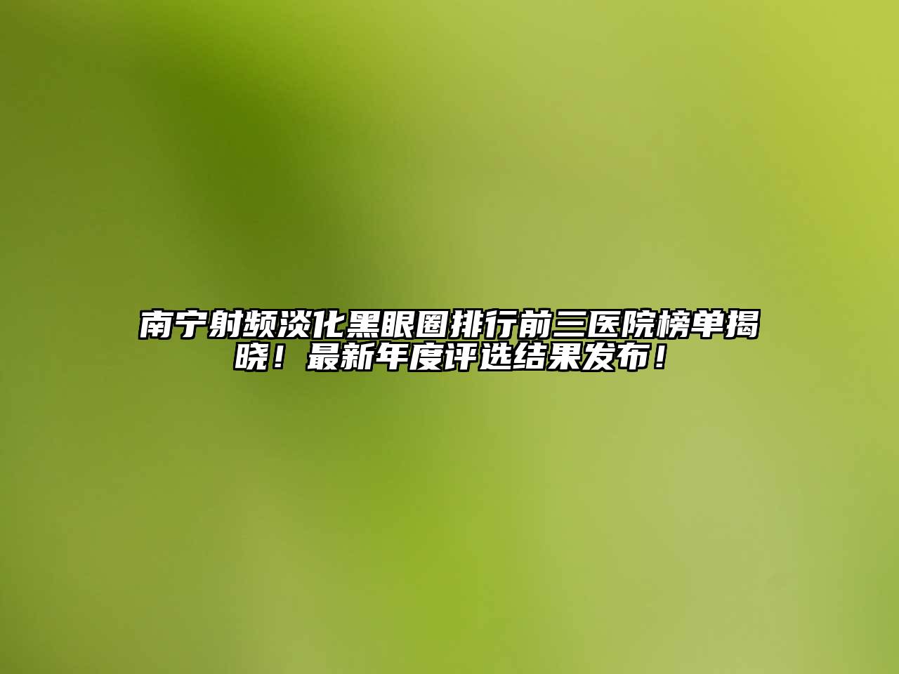 南宁射频淡化黑眼圈排行前三医院榜单揭晓！最新年度评选结果发布！