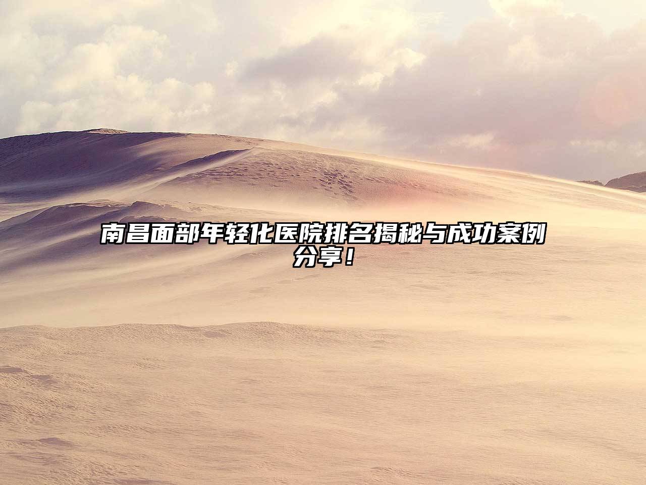 南昌面部年轻化医院排名揭秘与成功案例分享！