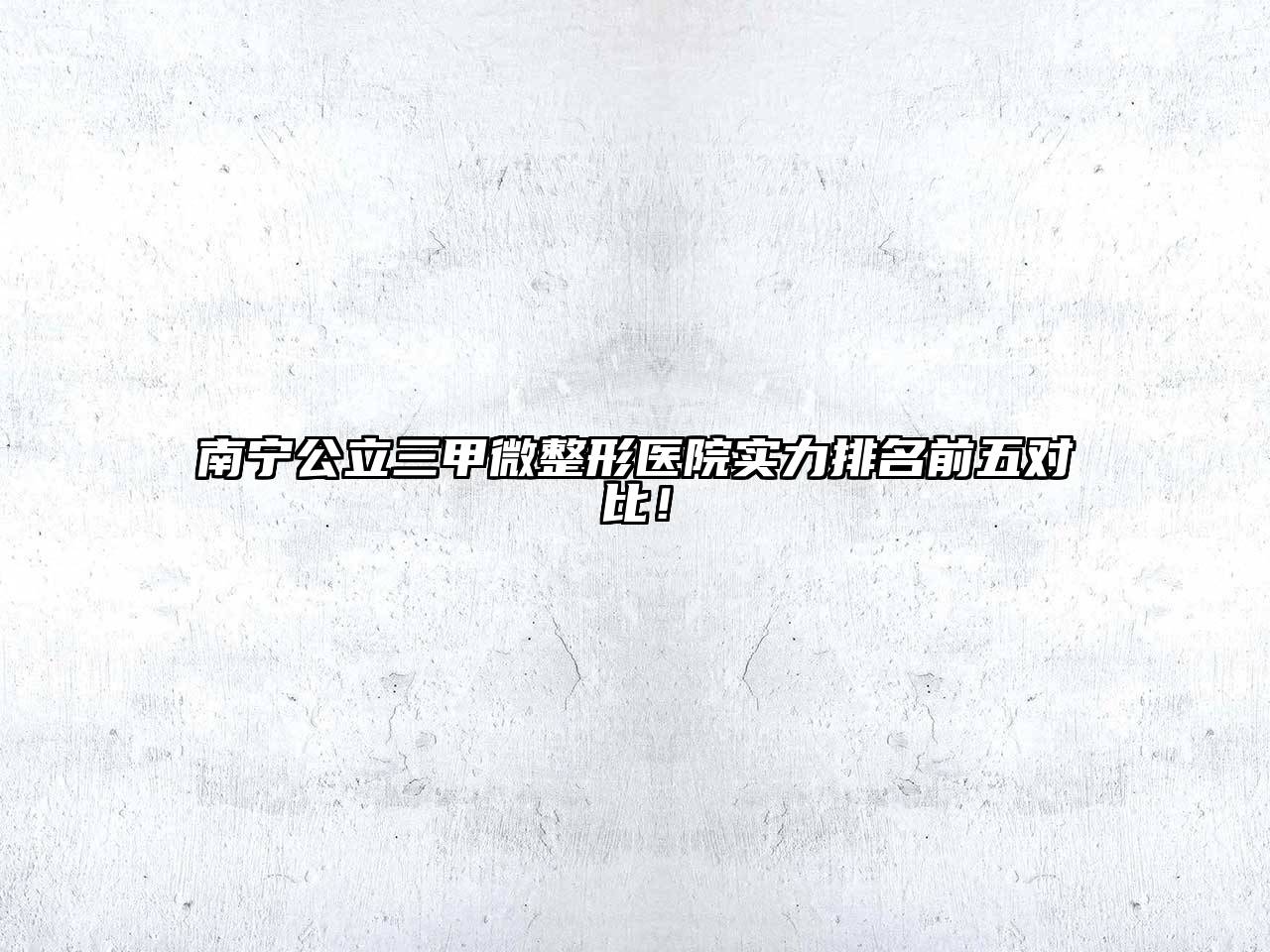 南宁公立三甲微整形医院实力排名前五对比！