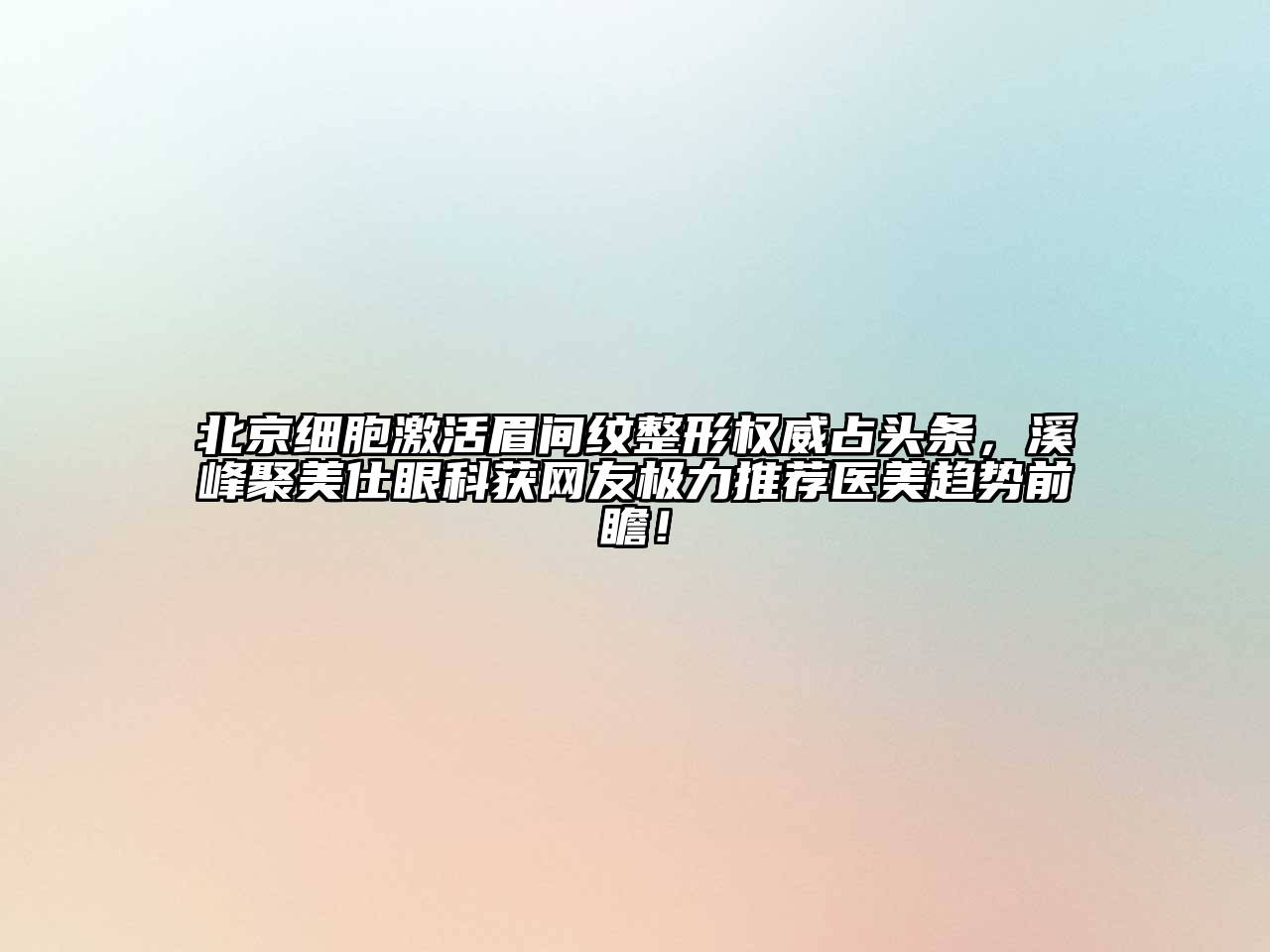 北京细胞激活眉间纹整形权威占头条，溪峰聚美仕眼科获网友极力推荐医美趋势前瞻！
