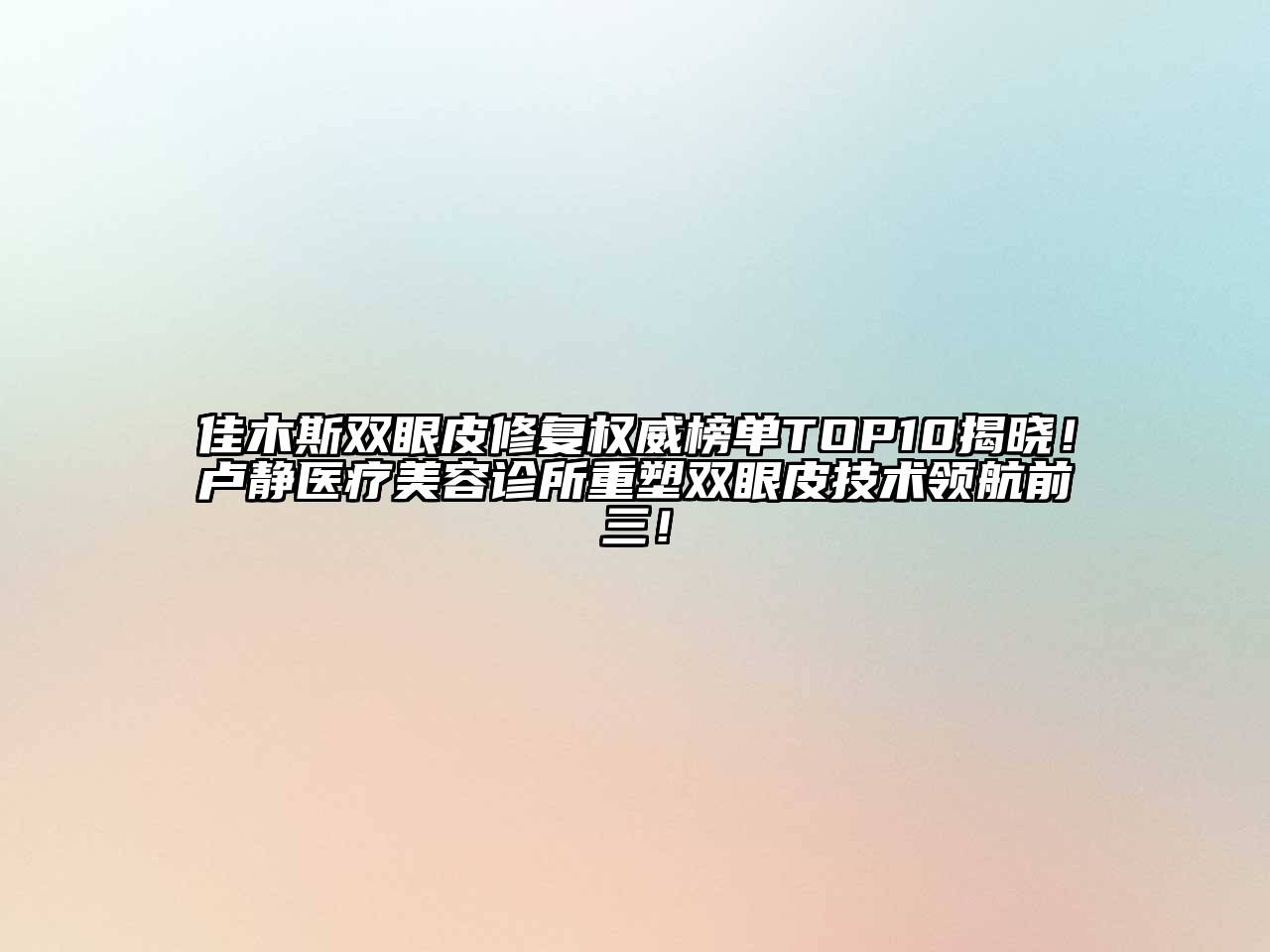 佳木斯双眼皮修复权威榜单TOP10揭晓！卢静医疗美容诊所重塑双眼皮技术领航前三！