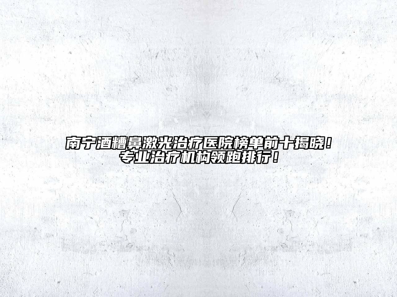 南宁酒糟鼻激光治疗医院榜单前十揭晓！专业治疗机构领跑排行！