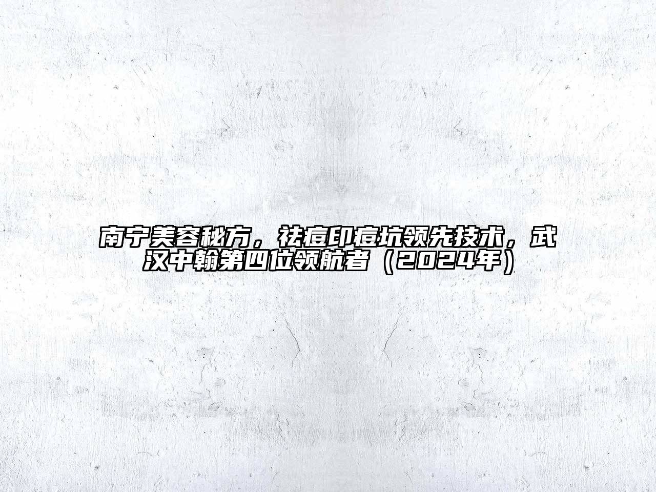 南宁美容秘方，祛痘印痘坑领先技术，武汉中翰第四位领航者（2025年）