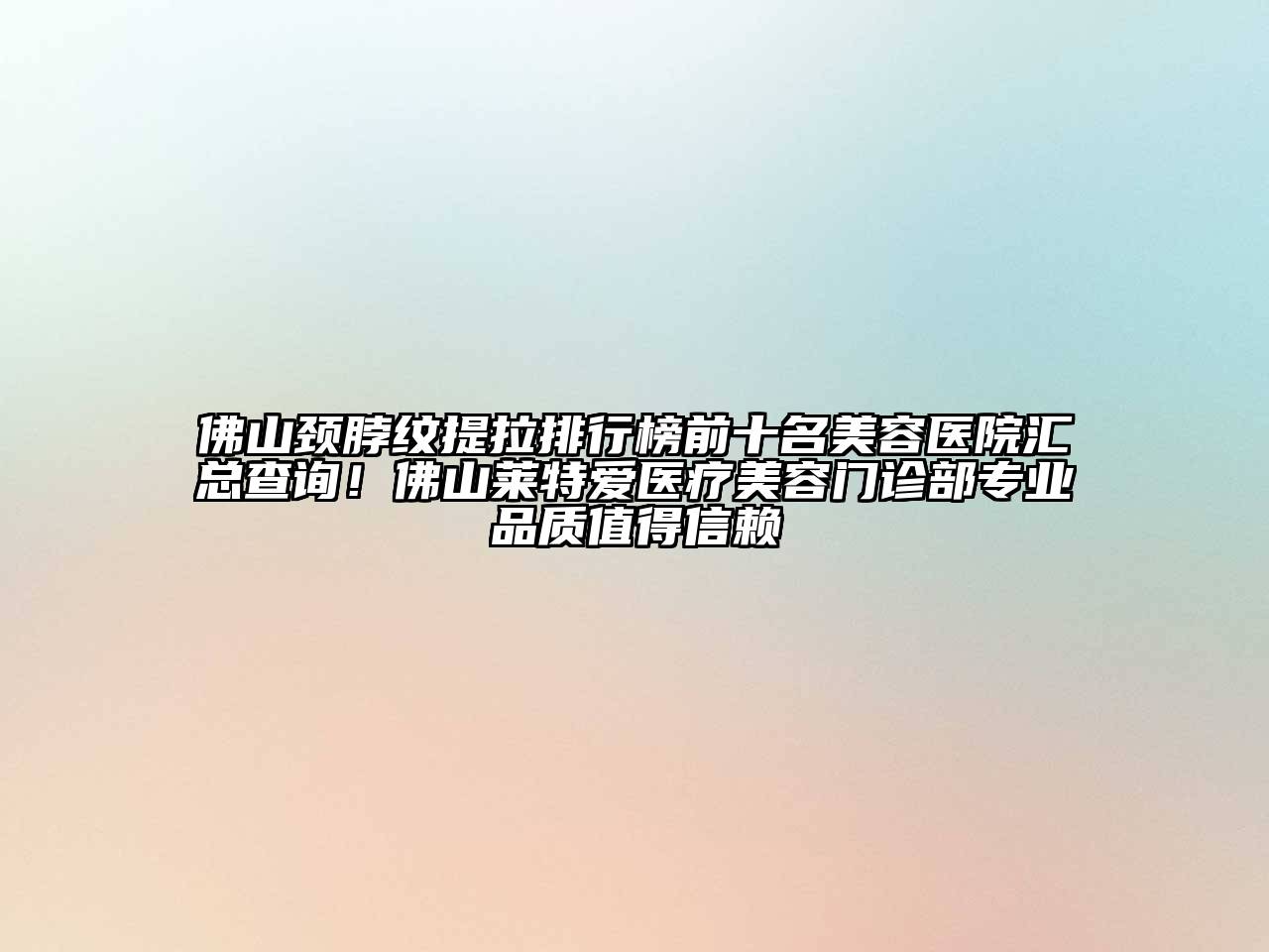 佛山颈脖纹提拉排行榜前十名美容医院汇总查询！佛山莱特爱医疗美容门诊部专业品质值得信赖