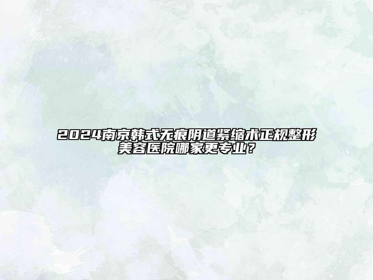 2025南京韩式无痕阴道紧缩术正规整形美容医院哪家更专业？