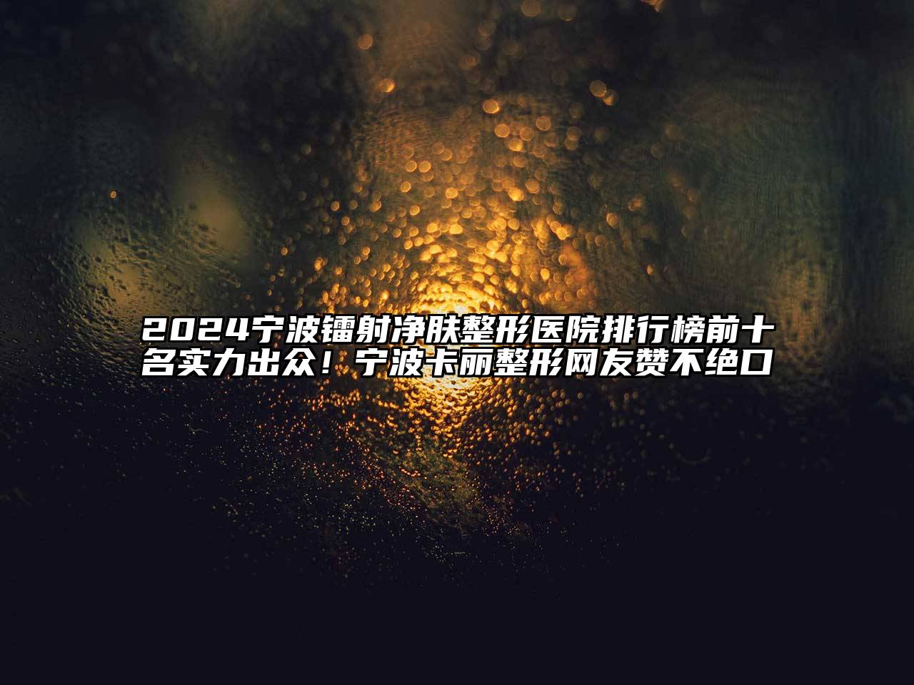 2025宁波镭射净肤整形医院排行榜前十名实力出众！宁波卡丽整形网友赞不绝口