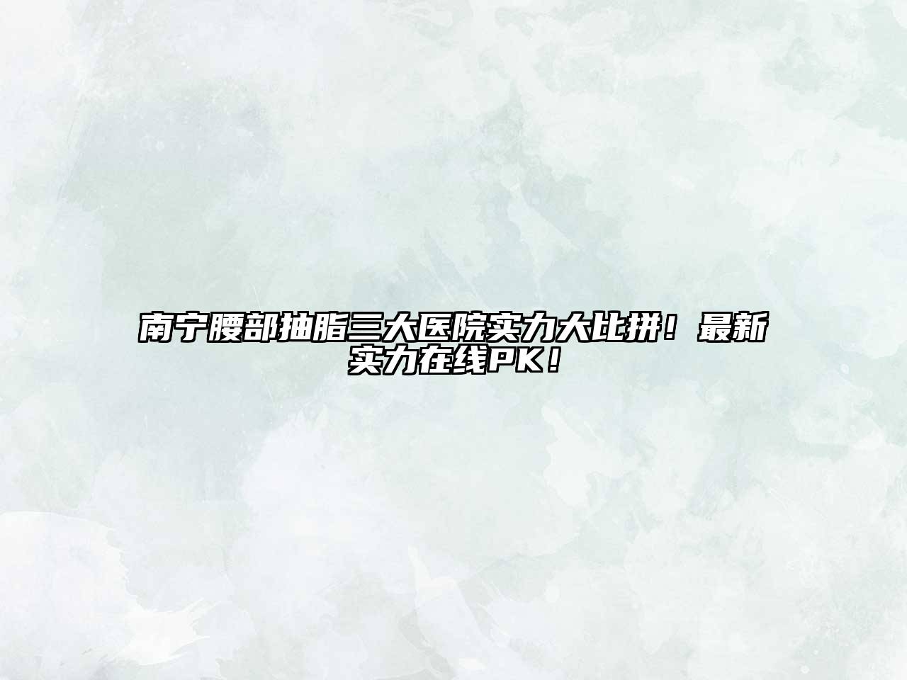 南宁腰部抽脂三大医院实力大比拼！最新实力在线PK！