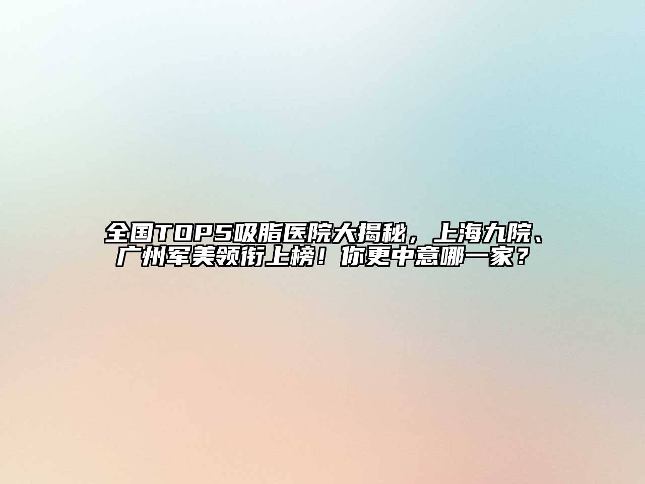 全国TOP5吸脂医院大揭秘，上海九院、广州军美领衔上榜！你更中意哪一家？