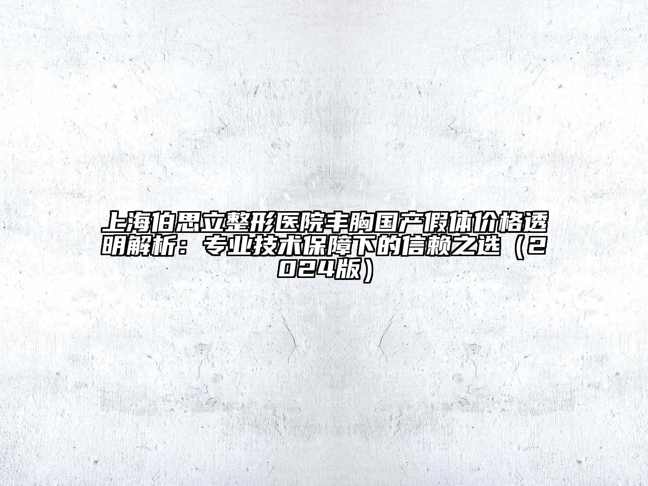 上海伯思立整形医院丰胸国产假体价格透明解析：专业技术保障下的信赖之选2025年