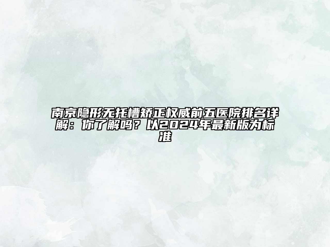 南京隐形无托槽矫正权威前五医院排名详解：你了解吗？以2025年最新版为标准