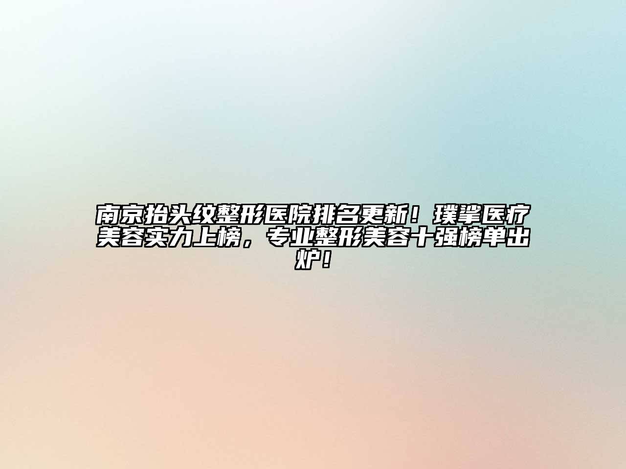 南京抬头纹整形医院排名更新！璞挲医疗美容实力上榜，专业整形美容十强榜单出炉！