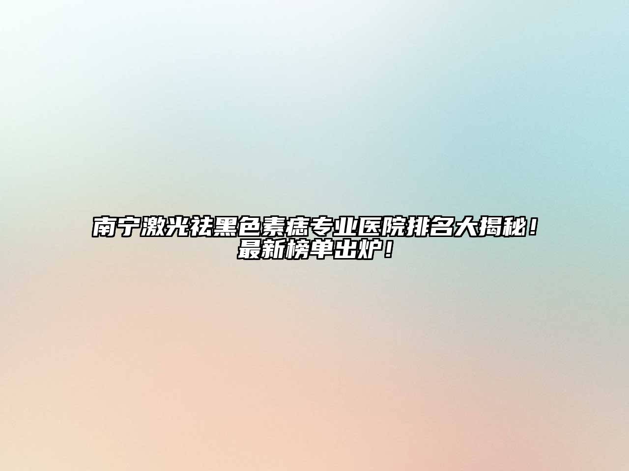 南宁激光祛黑色素痣专业医院排名大揭秘！最新榜单出炉！