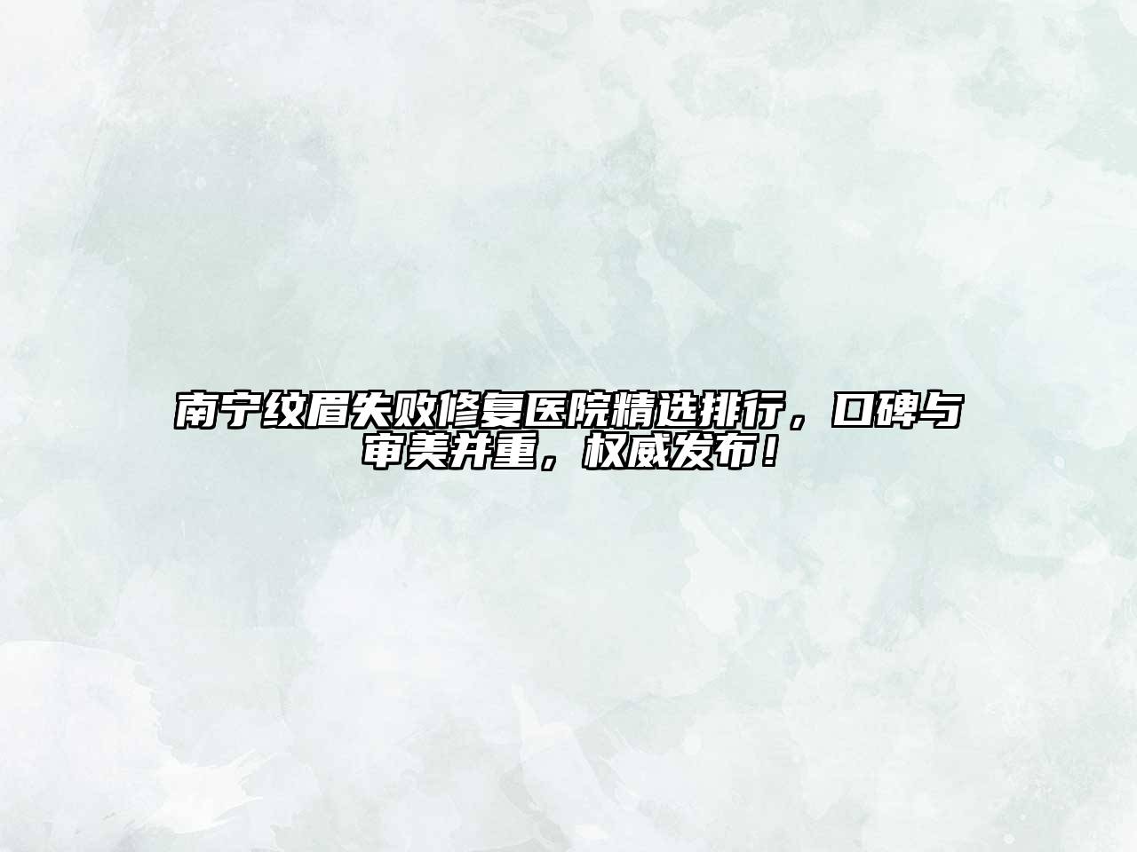 南宁纹眉失败修复医院精选排行，口碑与审美并重，权威发布！