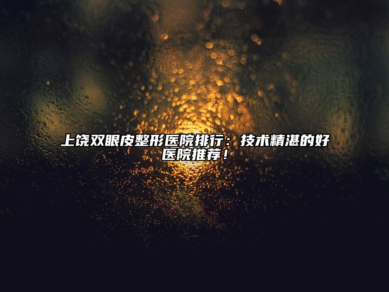 上饶双眼皮整形医院排行：技术精湛的好医院推荐！