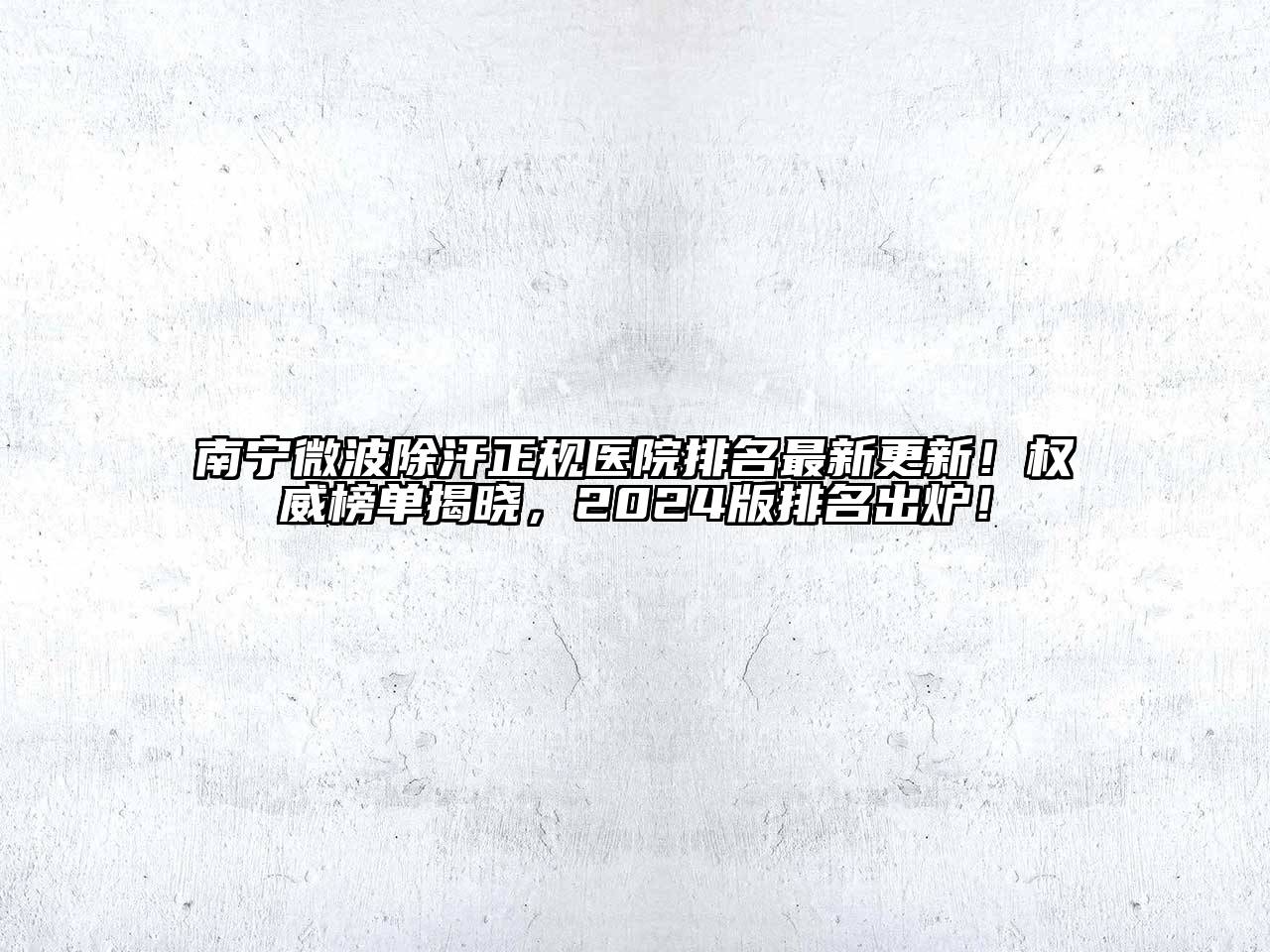 南宁微波除汗正规医院排名最新更新！权威榜单揭晓，2025版排名出炉！