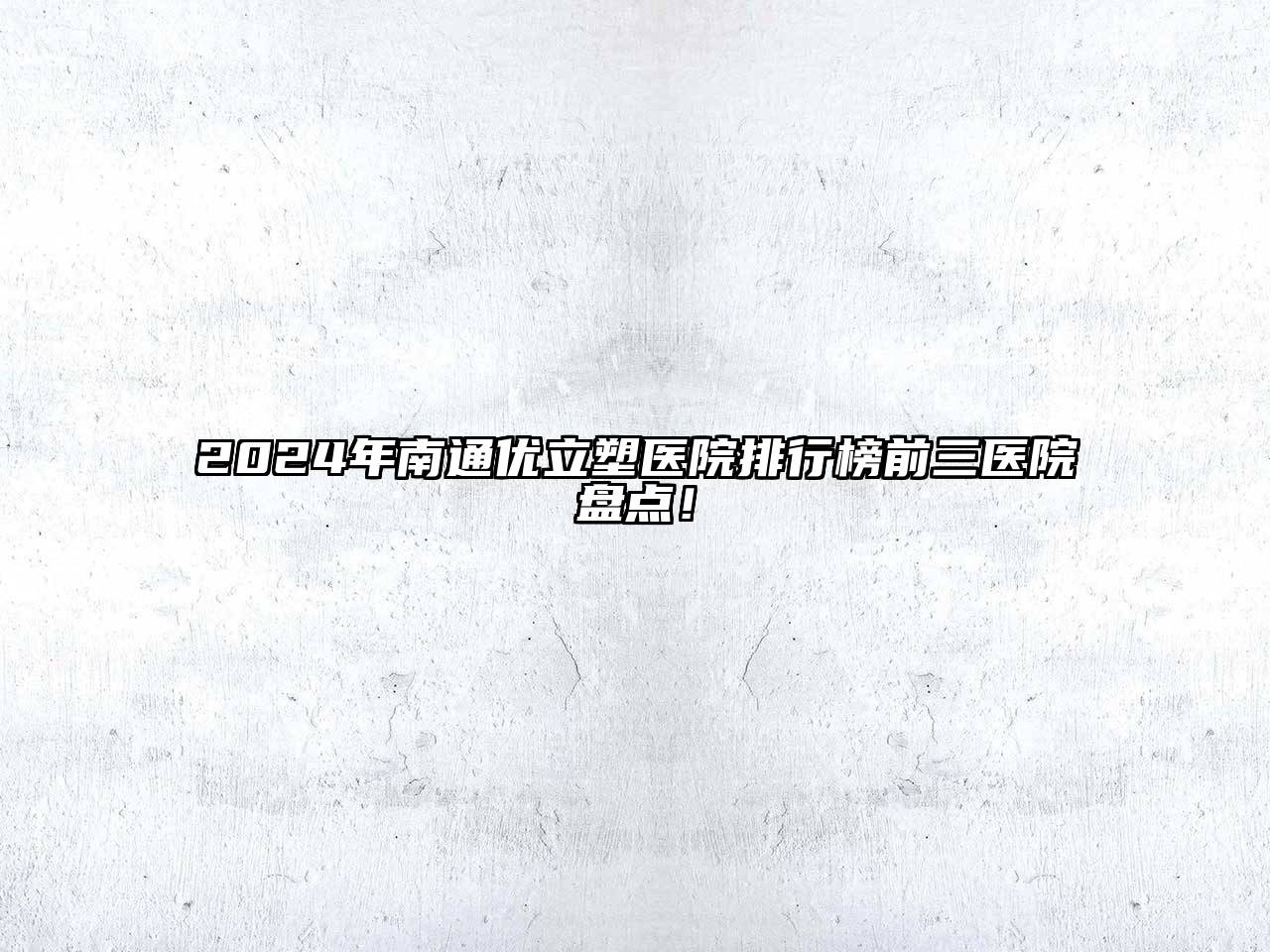 2025年南通优立塑医院排行榜前三医院盘点！