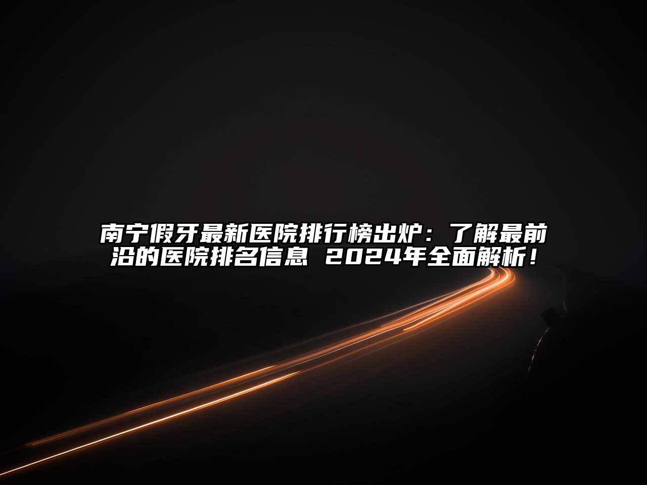 南宁假牙最新医院排行榜出炉：了解最前沿的医院排名信息 2025年全面解析！