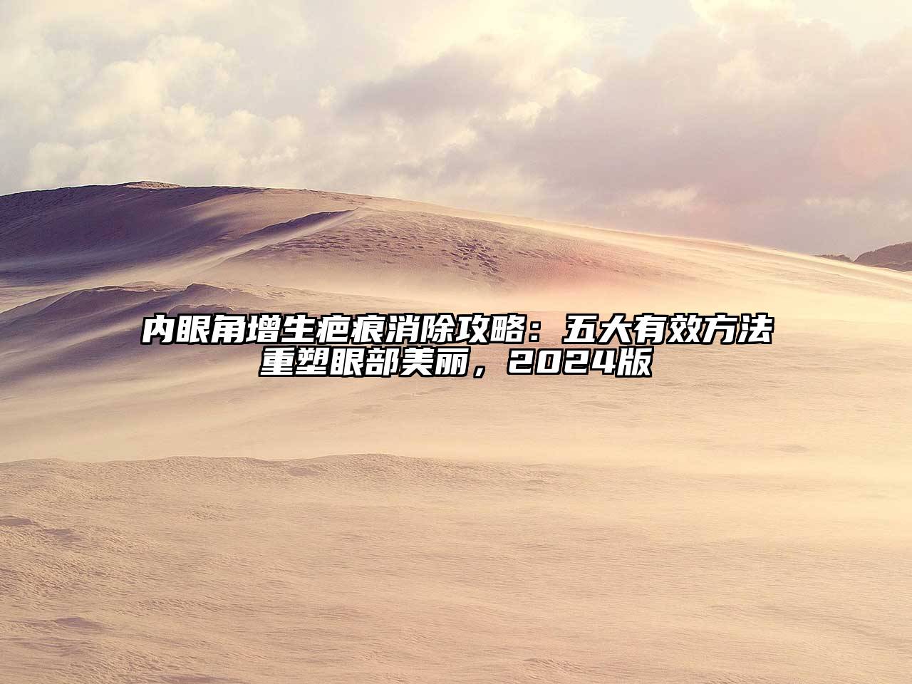 内眼角增生疤痕消除攻略：五大有效方法重塑眼部美丽，2025版