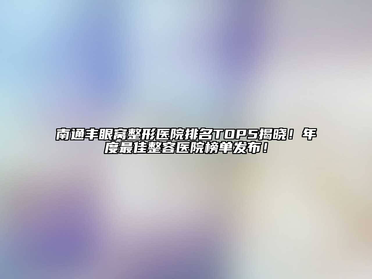 南通丰眼窝整形医院排名TOP5揭晓！年度最佳整容医院榜单发布！