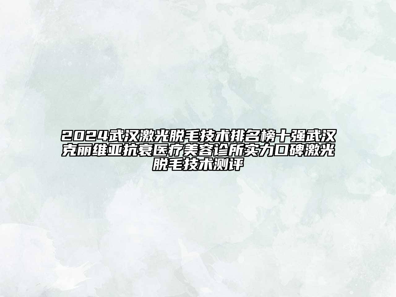 2025武汉激光脱毛技术排名榜十强武汉克丽维亚抗衰医疗美容诊所实力口碑激光脱毛技术测评