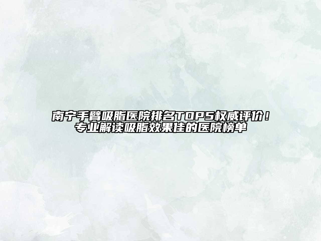 南宁手臂吸脂医院排名TOP5权威评价！专业解读吸脂效果佳的医院榜单
