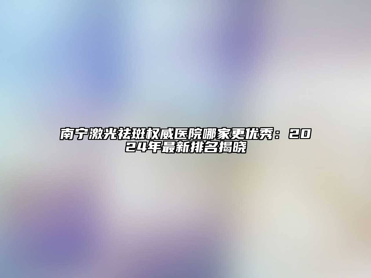 南宁激光祛斑权威医院哪家更优秀：2025年最新排名揭晓