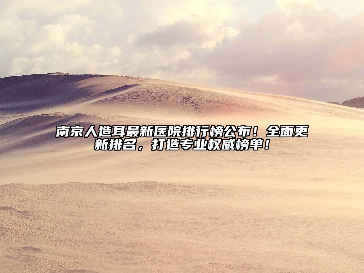 南京人造耳最新医院排行榜公布！全面更新排名，打造专业权威榜单！