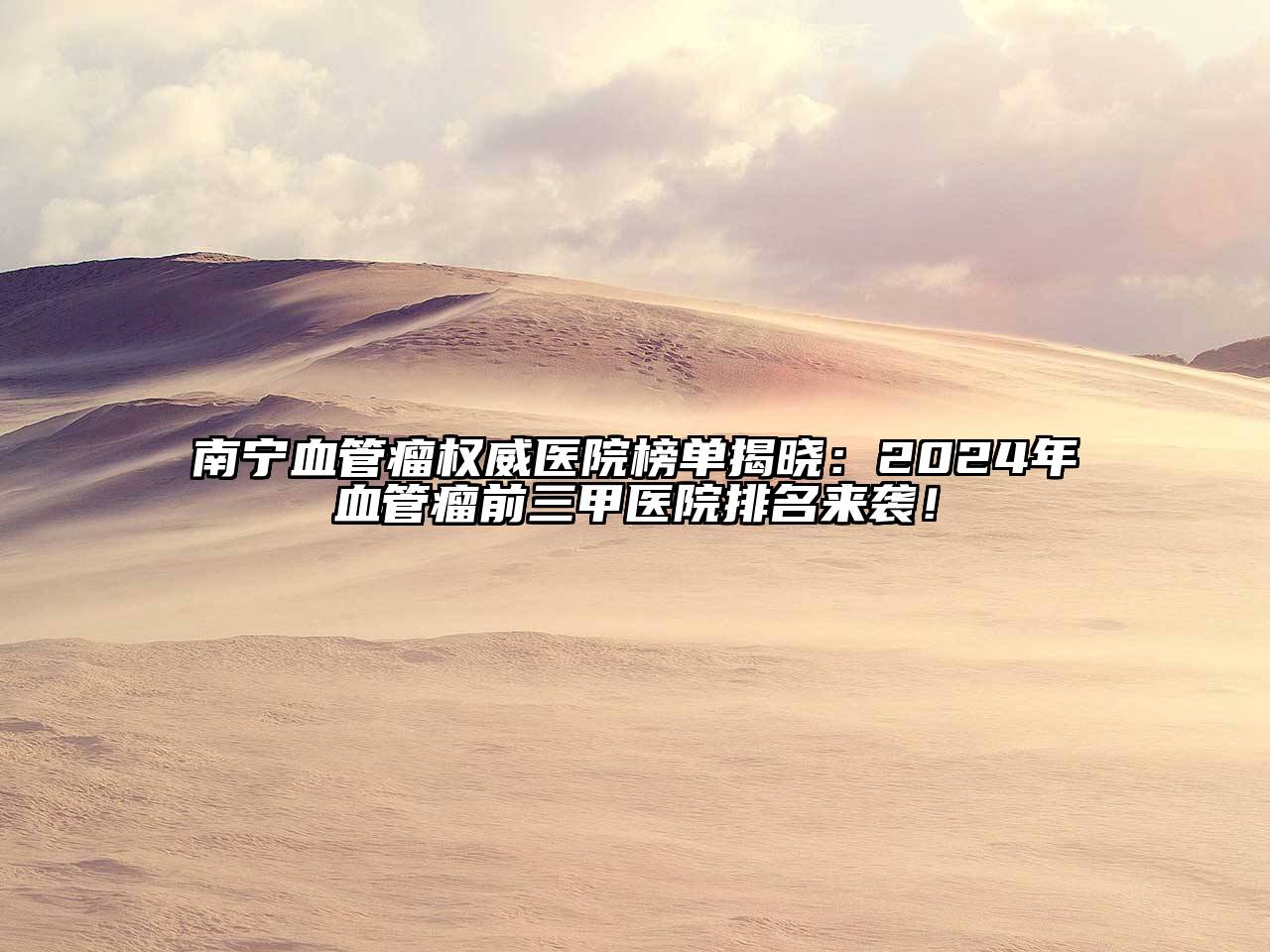 南宁血管瘤权威医院榜单揭晓：2025年血管瘤前三甲医院排名来袭！