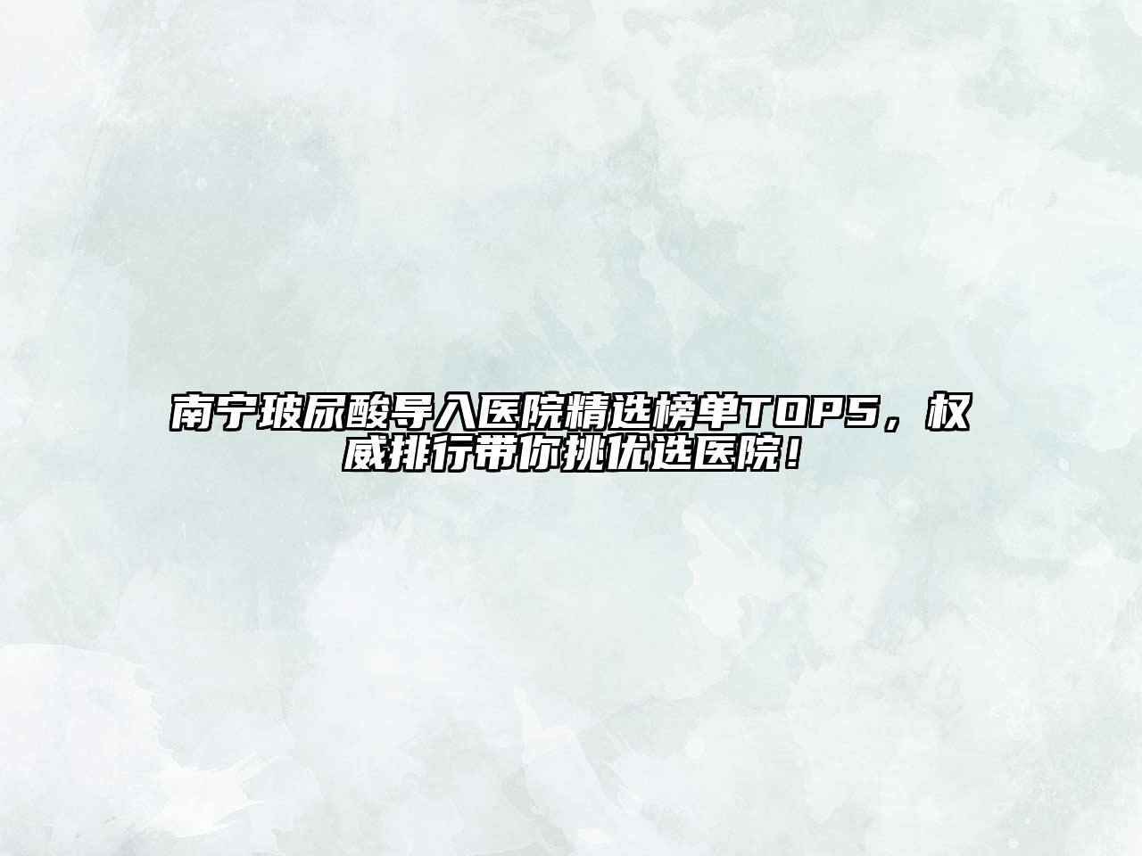南宁玻尿酸导入医院精选榜单TOP5，权威排行带你挑优选医院！