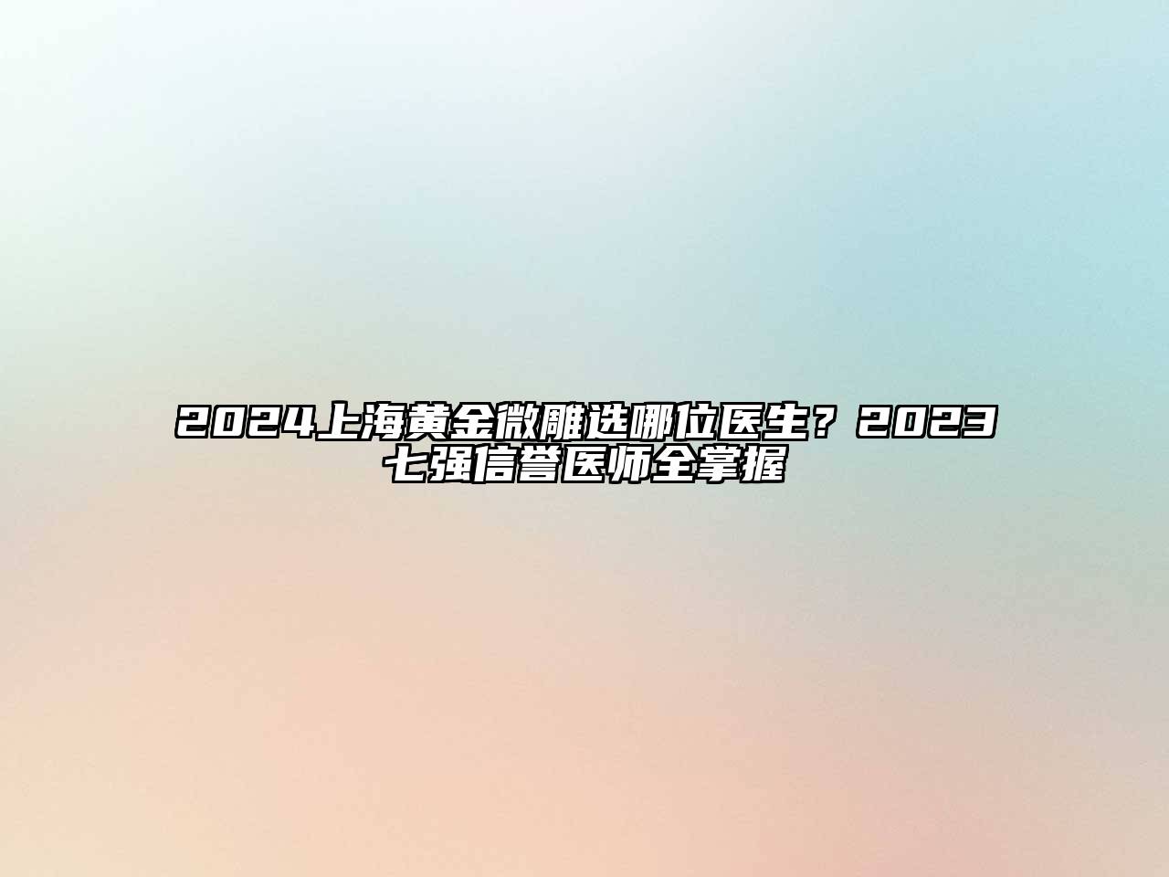 2025上海黄金微雕选哪位医生？2023七强信誉医师全掌握