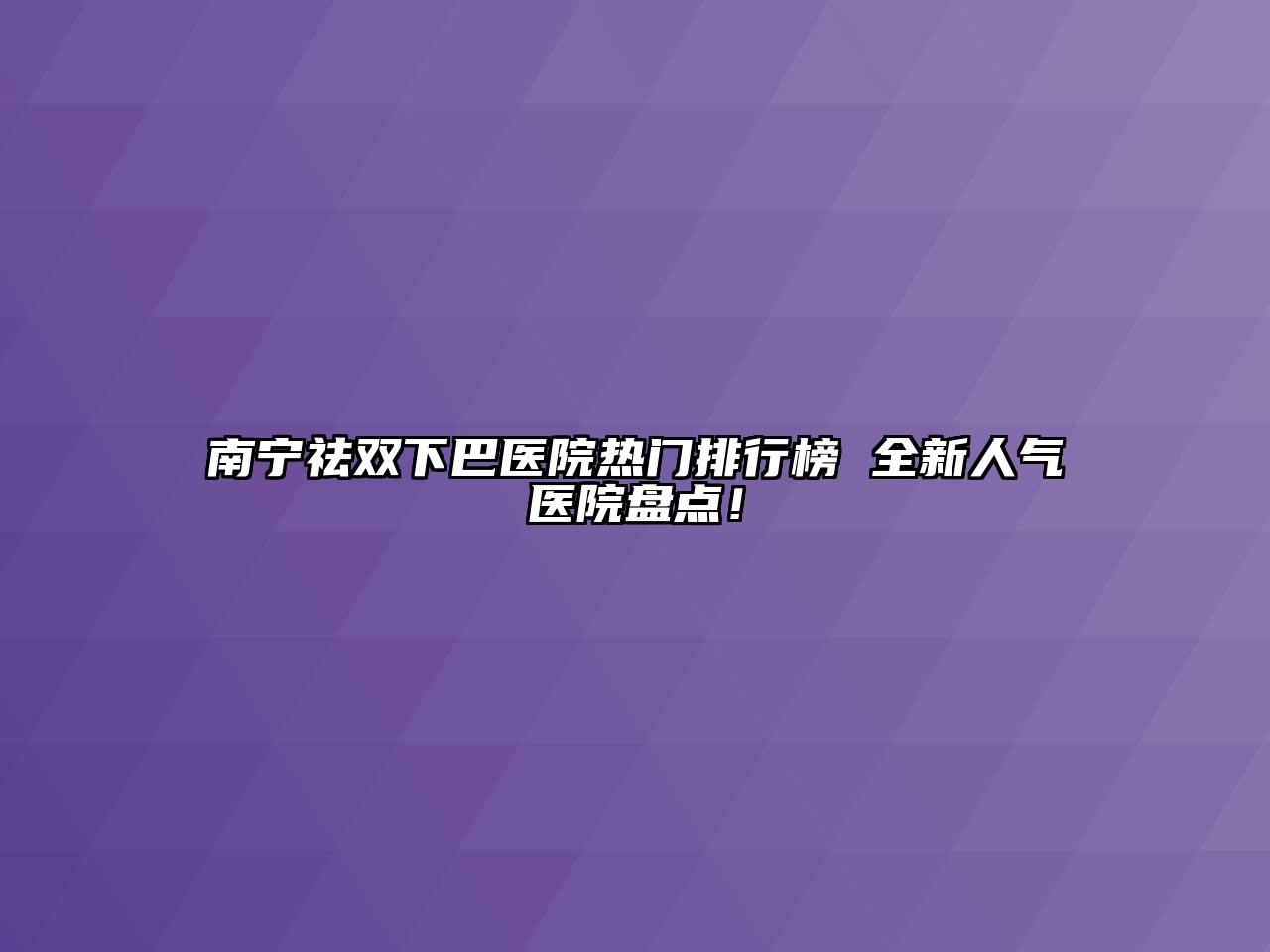 南宁祛双下巴医院热门排行榜 全新人气医院盘点！