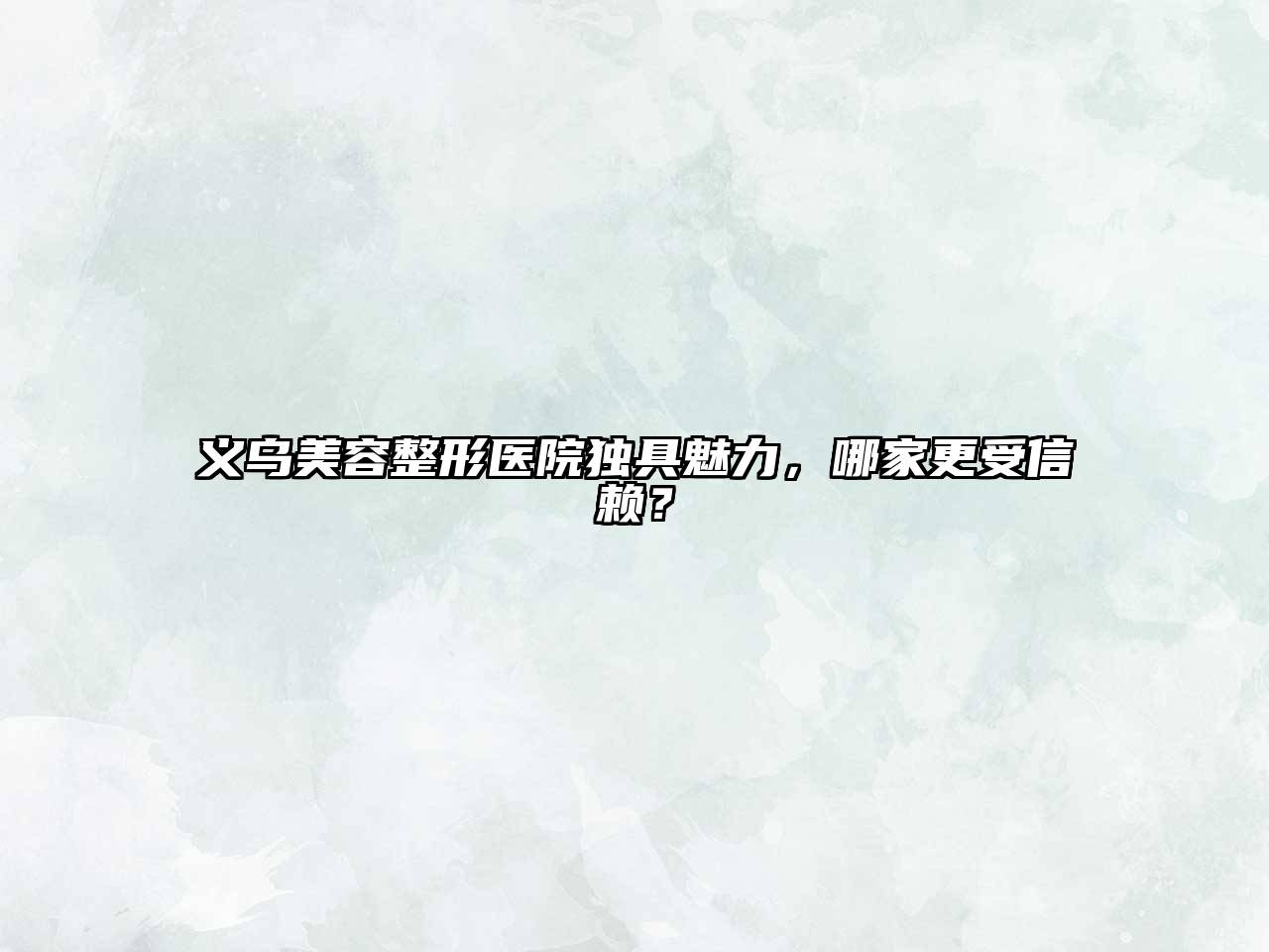 义乌美容整形医院独具魅力，哪家更受信赖？