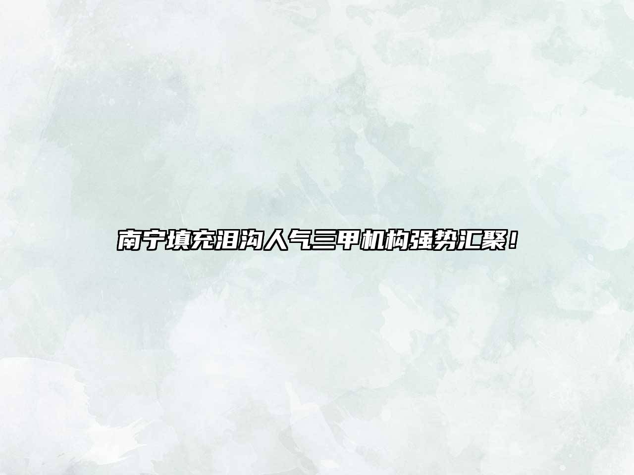 南宁填充泪沟人气三甲机构强势汇聚！