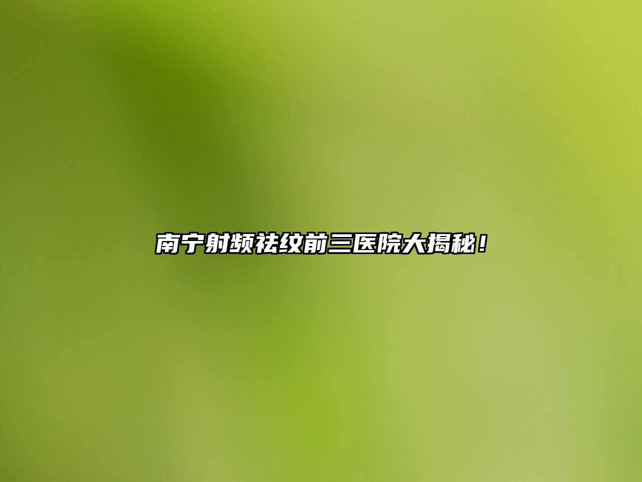 南宁射频祛纹前三医院大揭秘！